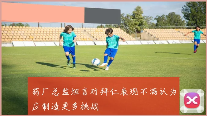 药厂总监坦言对拜仁表现不满认为应制造更多挑战