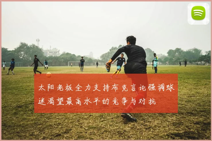 太阳老板全力支持布克言论强调球迷渴望最高水平的竞争与对抗