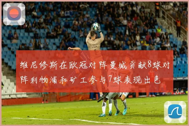 维尼修斯在欧冠对阵曼城贡献8球对阵利物浦和矿工参与7球表现出色