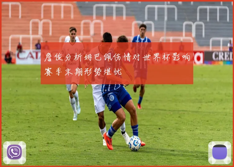 詹俊分析姆巴佩伤情对世界杯影响赛季末期形势堪忧