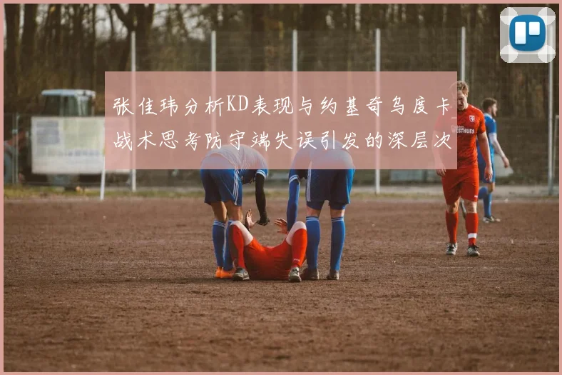 张佳玮分析KD表现与约基奇乌度卡战术思考防守端失误引发的深层次问题