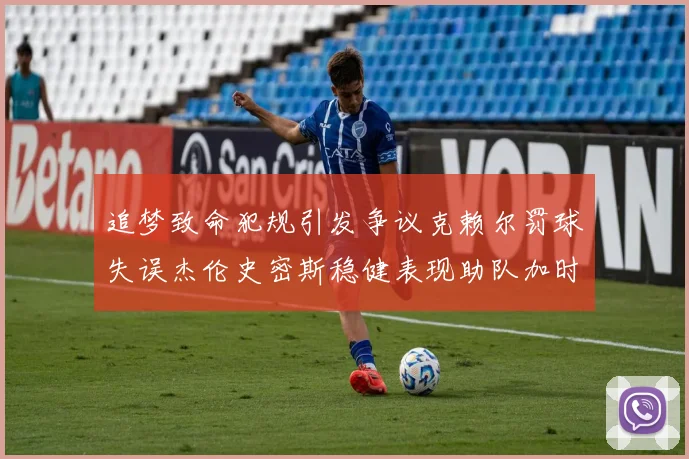 追梦致命犯规引发争议克赖尔罚球失误杰伦史密斯稳健表现助队加时逆袭