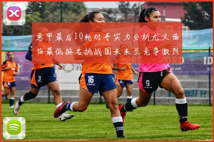 意甲最后10轮对手实力分析尤文面临最低排名挑战国米米兰竞争激烈