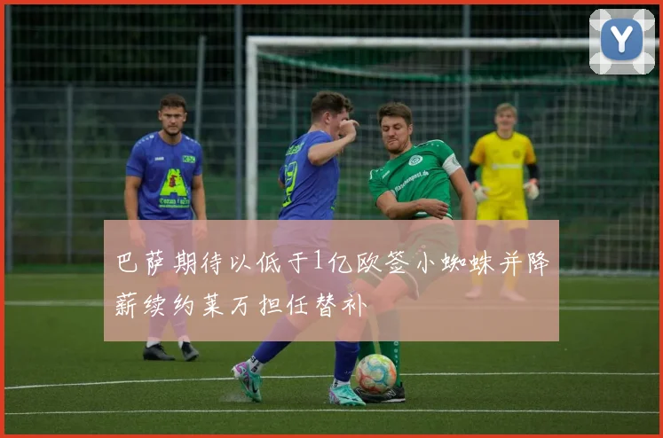 巴萨期待以低于1亿欧签小蜘蛛并降薪续约莱万担任替补