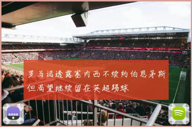 罗马诺透露塞内西不续约伯恩茅斯但渴望继续留在英超踢球