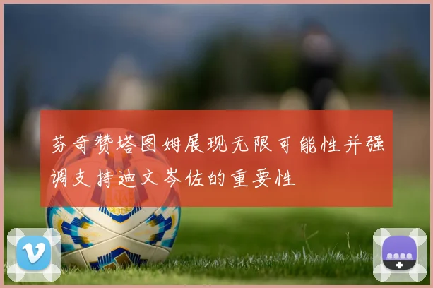 芬奇赞塔图姆展现无限可能性并强调支持迪文岑佐的重要性