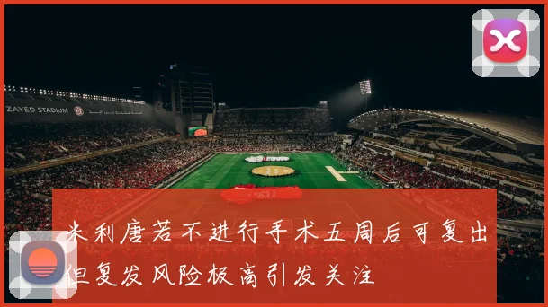 米利唐若不进行手术五周后可复出但复发风险极高引发关注