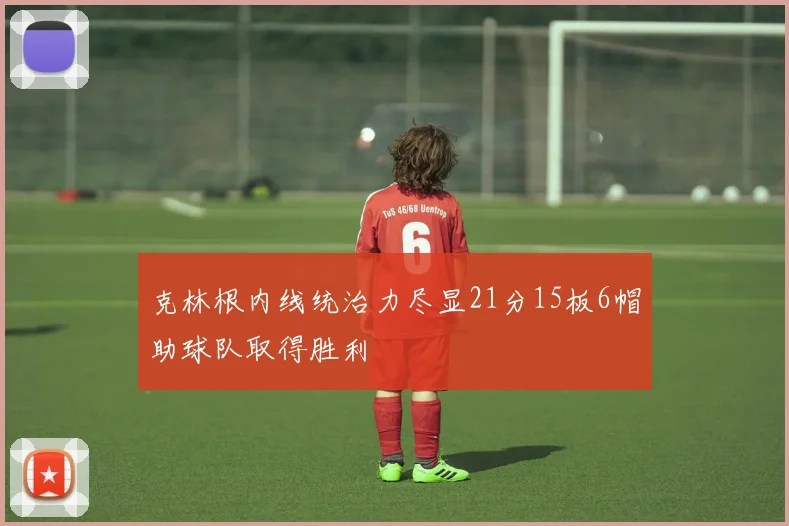 克林根内线统治力尽显21分15板6帽助球队取得胜利