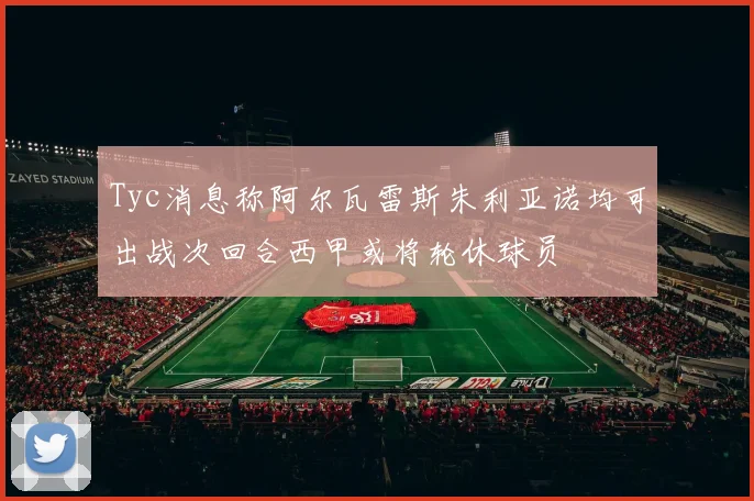 Tyc消息称阿尔瓦雷斯朱利亚诺均可出战次回合西甲或将轮休球员