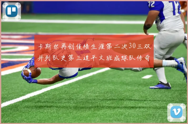 卡斯尔再创佳绩生涯第二次30三双并列队史第三追平文班成球队传奇