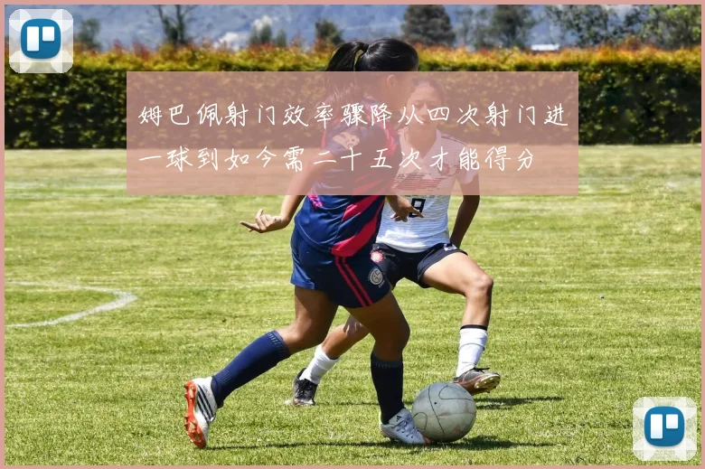 姆巴佩射门效率骤降从四次射门进一球到如今需二十五次才能得分