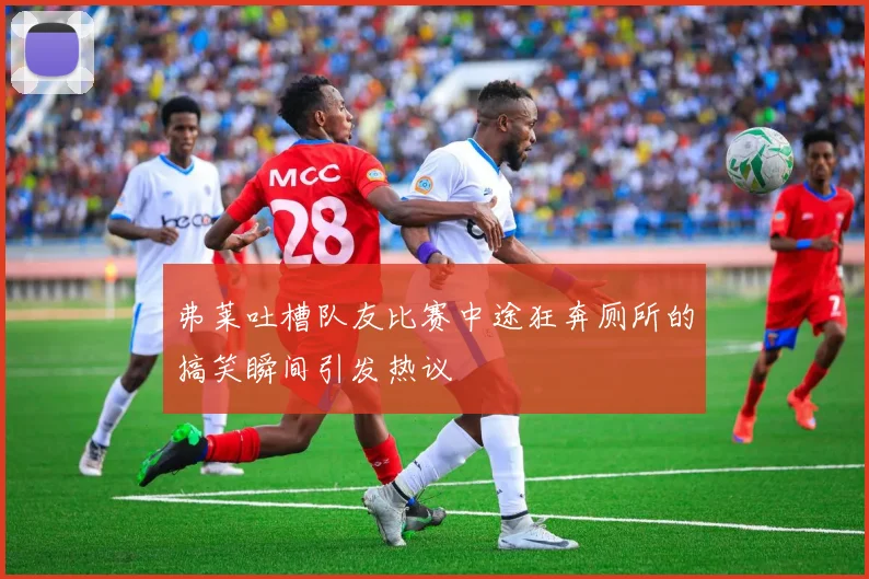 弗莱吐槽队友比赛中途狂奔厕所的搞笑瞬间引发热议