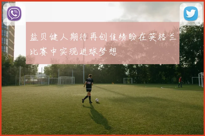 盐贝健人期待再创佳绩盼在英格兰比赛中实现进球梦想
