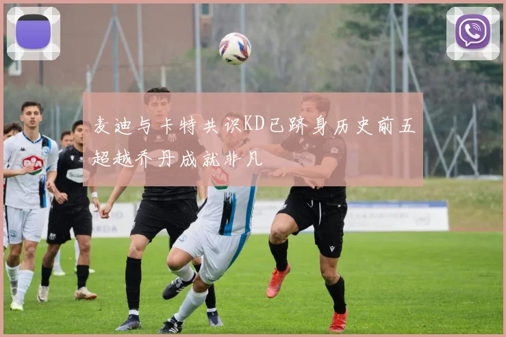 麦迪与卡特共识KD已跻身历史前五超越乔丹成就非凡