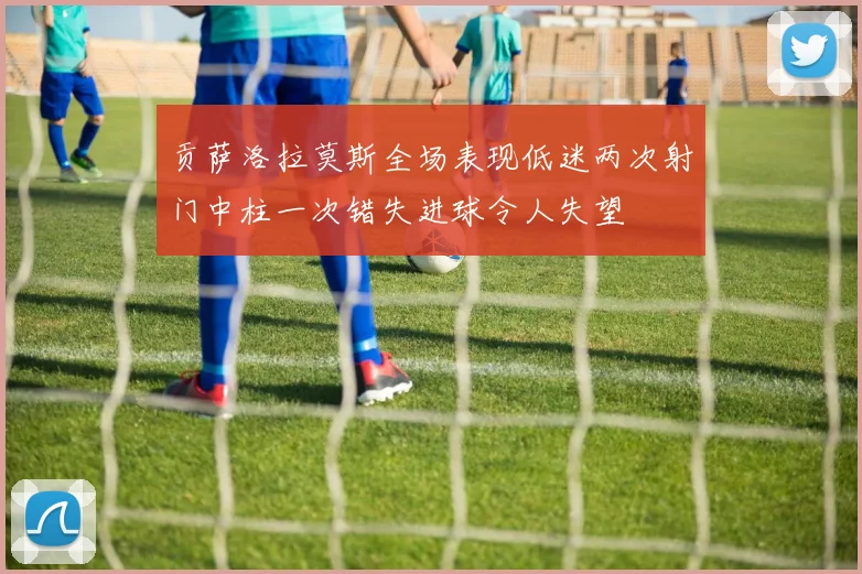 贡萨洛拉莫斯全场表现低迷两次射门中柱一次错失进球令人失望