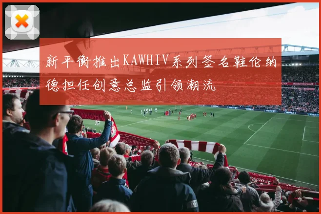 新平衡推出KAWHIV系列签名鞋伦纳德担任创意总监引领潮流