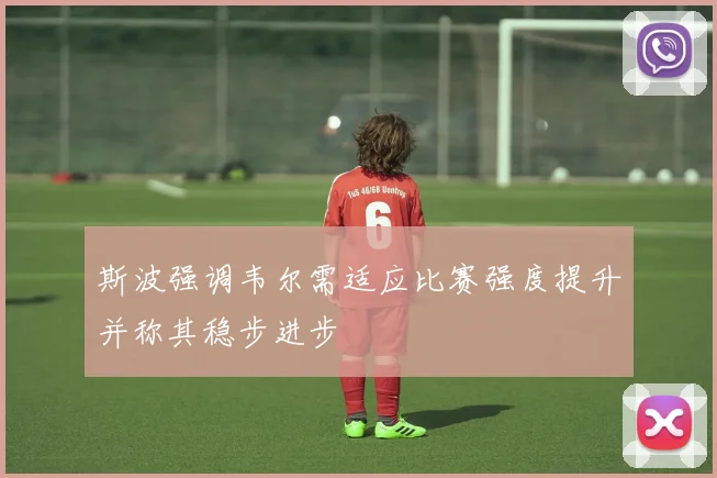 斯波强调韦尔需适应比赛强度提升并称其稳步进步