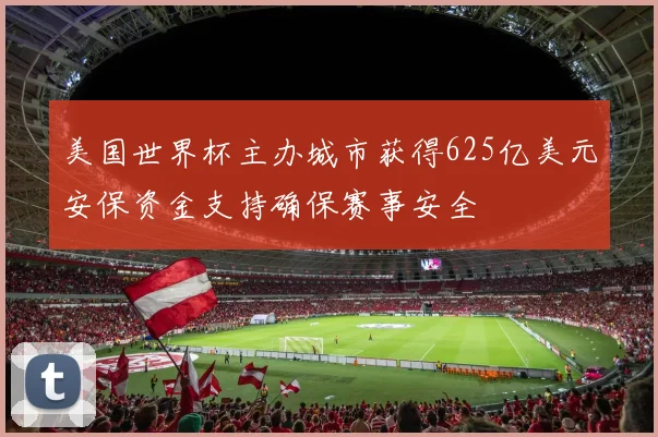美国世界杯主办城市获得625亿美元安保资金支持确保赛事安全