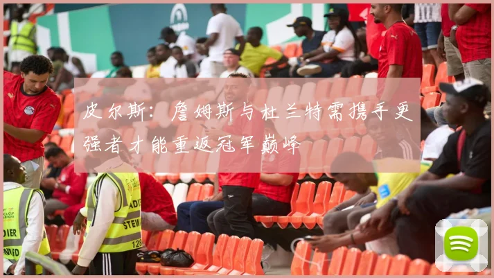 皮尔斯：詹姆斯与杜兰特需携手更强者才能重返冠军巅峰